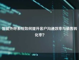 智能外呼系统如何提升客户沟通效率与销售转化率？
