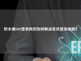 积水潭ERP登录网页如何解决常见登录问题？