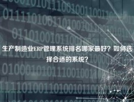 生产制造业ERP管理系统排名哪家最好？如何选择合适的系统？