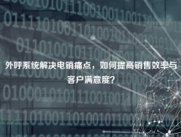外呼系统解决电销痛点，如何提高销售效率与客户满意度？