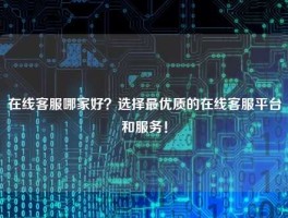 在线客服哪家好？选择最优质的在线客服平台和服务！