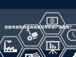 智能电销如何提高销售效率和客户满意度？