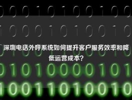 深圳电话外呼系统如何提升客户服务效率和降低运营成本？