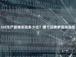ERP生产管理系统多少钱？哪个品牌更值得选择？