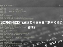 智邦国际加工行业ERP如何提高生产效率和财务管理？