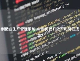 制造业生产管理系统ERP如何提升效率和降低成本？