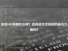 医院ERP有哪些品牌？选择适合您医院的最佳方案吗？
