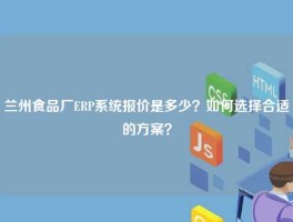 兰州食品厂ERP系统报价是多少？如何选择合适的方案？