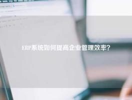 ERP系统如何提高企业管理效率？