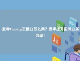出海WhatsApp云接口怎么用？携手提升国际业务效率！