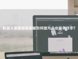 机器人客服智能客服如何提升企业服务效率？