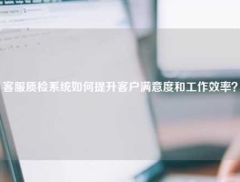 客服质检系统如何提升客户满意度和工作效率？