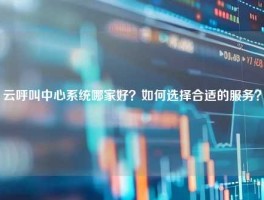 云呼叫中心系统哪家好？如何选择合适的服务？