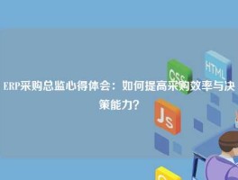 ERP采购总监心得体会：如何提高采购效率与决策能力？