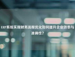 ERP系统实现财务流程优化如何提升企业效率与准确性？