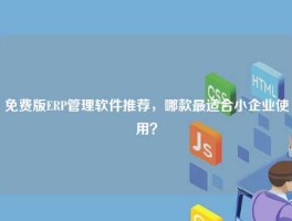 免费版ERP管理软件推荐，哪款最适合小企业使用？
