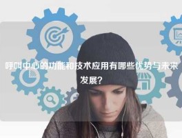 呼叫中心的功能和技术应用有哪些优势与未来发展？