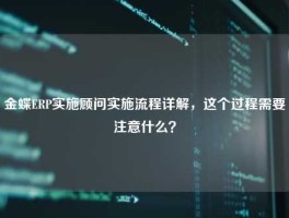 金蝶ERP实施顾问实施流程详解，这个过程需要注意什么？