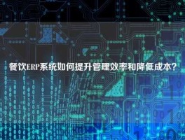 餐饮ERP系统如何提升管理效率和降低成本？