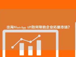 出海WhatsApp API如何帮助企业拓展市场？