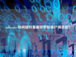 callcenter如何提升客服效率和客户满意度？