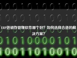 ERP进销存管理软件哪个好？如何选择合适的解决方案？