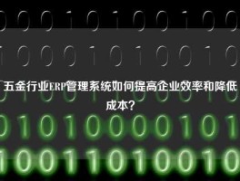 五金行业ERP管理系统如何提高企业效率和降低成本？