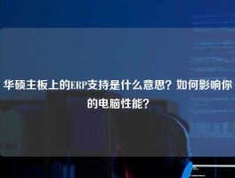 华硕主板上的ERP支持是什么意思？如何影响你的电脑性能？
