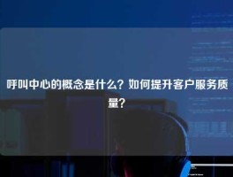 呼叫中心的概念是什么？如何提升客户服务质量？
