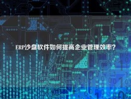 ERP沙盘软件如何提高企业管理效率？