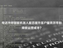 电话外呼智能机器人能否提升客户服务效率和降低运营成本？
