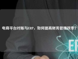 电商平台对账与ERP，如何提高财务管理效率？