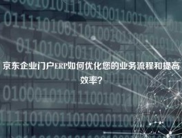京东企业门户ERP如何优化您的业务流程和提高效率？
