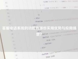 客服电话系统的功能有哪些实用优势与应用场景？