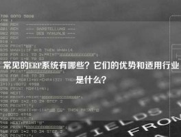 常见的ERP系统有哪些？它们的优势和适用行业是什么？