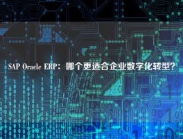 SAP Oracle ERP：哪个更适合企业数字化转型？