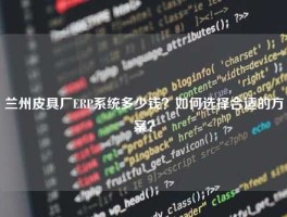 兰州皮具厂ERP系统多少钱？如何选择合适的方案？