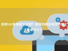 装修ERP系统哪个好用？推荐的两款高效管理工具是什么？