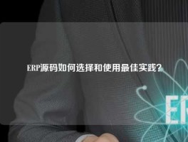 ERP源码如何选择和使用最佳实践？