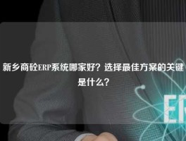新乡商砼ERP系统哪家好？选择最佳方案的关键是什么？