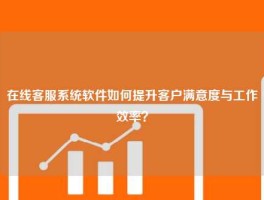在线客服系统软件如何提升客户满意度与工作效率？
