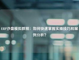 ERP沙盘模拟教程：如何快速掌握实操技巧和案例分析？