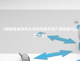 AI智能客服系统在线如何提升客户满意度与运营效率？