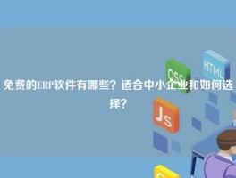 免费的ERP软件有哪些？适合中小企业和如何选择？
