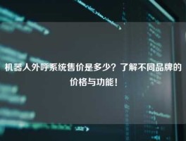 机器人外呼系统售价是多少？了解不同品牌的价格与功能！