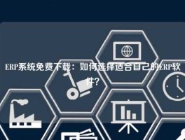 ERP系统免费下载：如何选择适合自己的ERP软件？