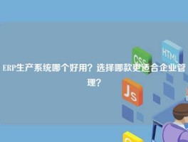 ERP生产系统哪个好用？选择哪款更适合企业管理？