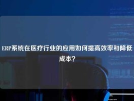 ERP系统在医疗行业的应用如何提高效率和降低成本？