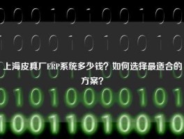 上海皮具厂ERP系统多少钱？如何选择最适合的方案？