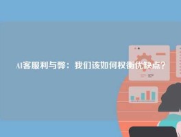 AI客服利与弊：我们该如何权衡优缺点？
